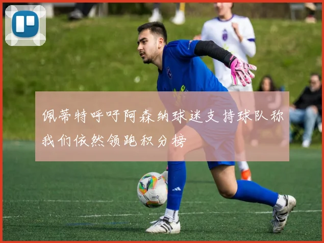 佩蒂特呼吁阿森纳球迷支持球队称我们依然领跑积分榜