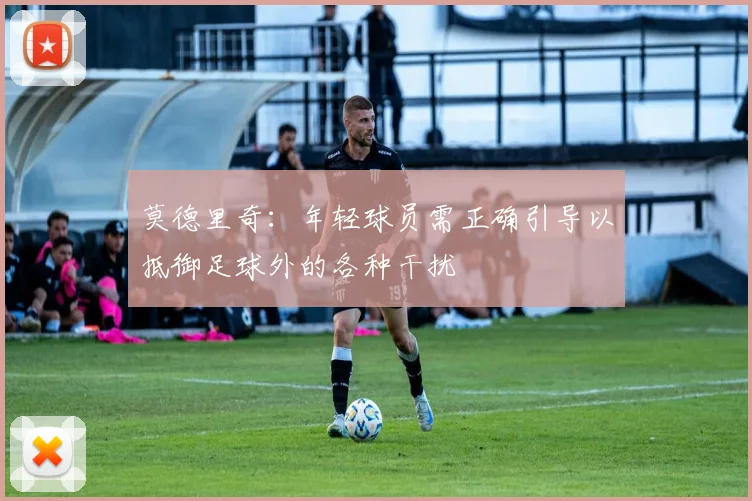 莫德里奇：年轻球员需正确引导以抵御足球外的各种干扰