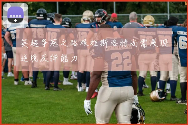英超争冠之路艰难斯洛特尚需展现逆境反弹能力