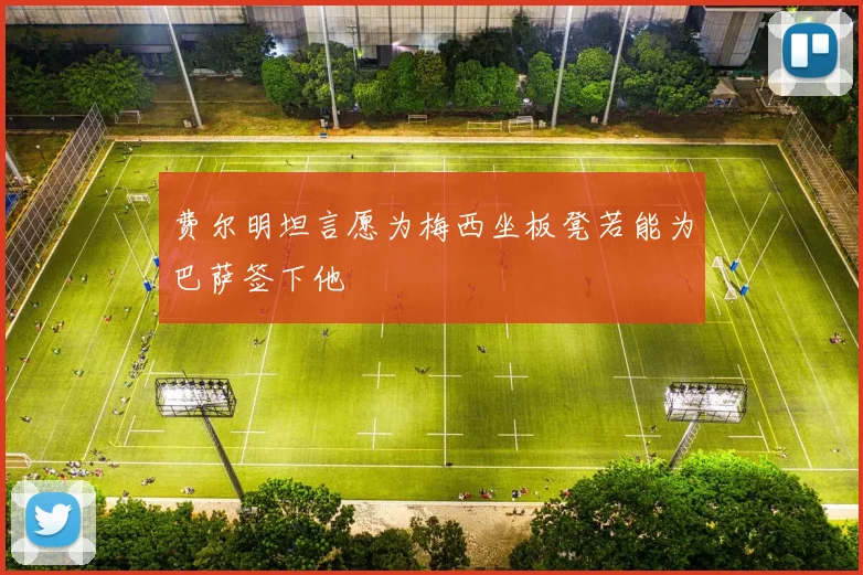 费尔明坦言愿为梅西坐板凳若能为巴萨签下他