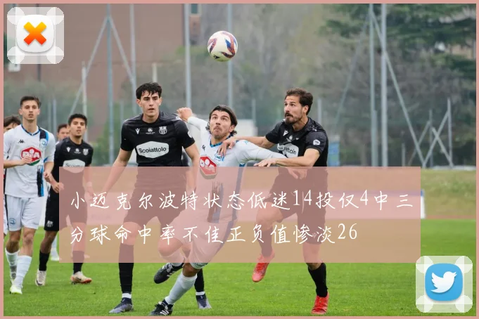 小迈克尔波特状态低迷14投仅4中三分球命中率不佳正负值惨淡26
