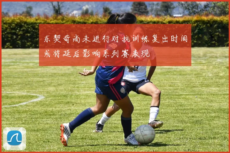 东契奇尚未进行对抗训练复出时间或将延后影响系列赛表现
