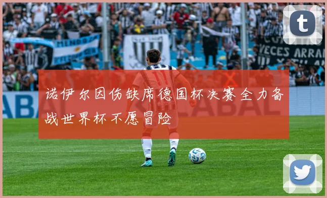 诺伊尔因伤缺席德国杯决赛全力备战世界杯不愿冒险