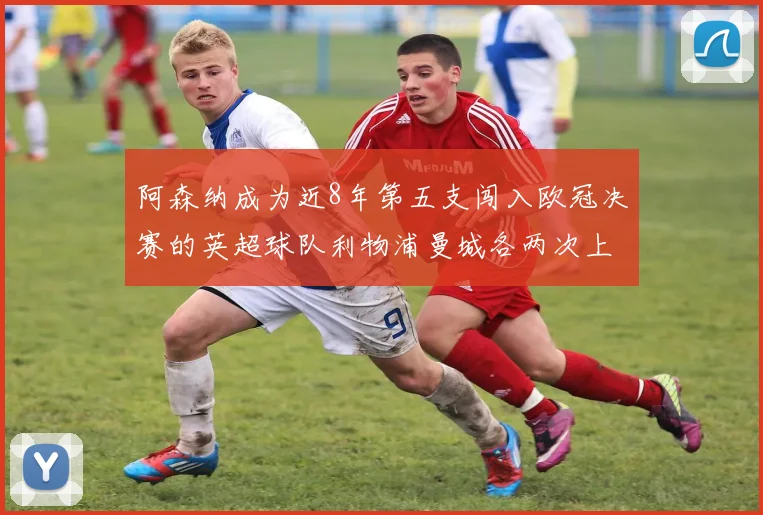 阿森纳成为近8年第五支闯入欧冠决赛的英超球队利物浦曼城各两次上演辉煌
