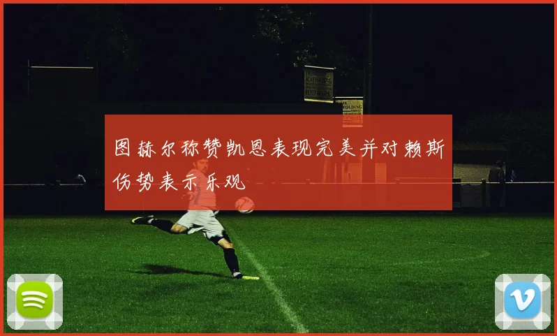 图赫尔称赞凯恩表现完美并对赖斯伤势表示乐观