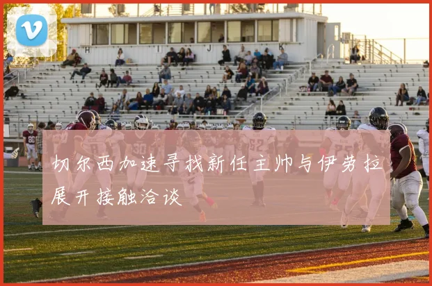 切尔西加速寻找新任主帅与伊劳拉展开接触洽谈