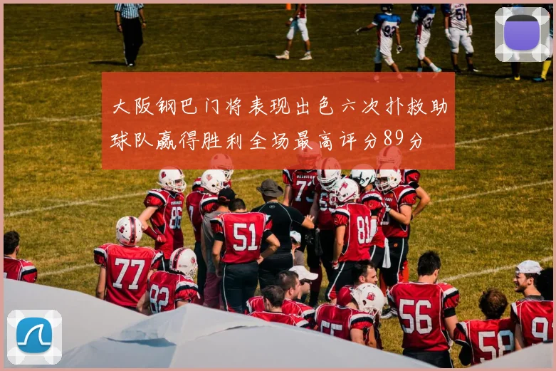 大阪钢巴门将表现出色六次扑救助球队赢得胜利全场最高评分89分