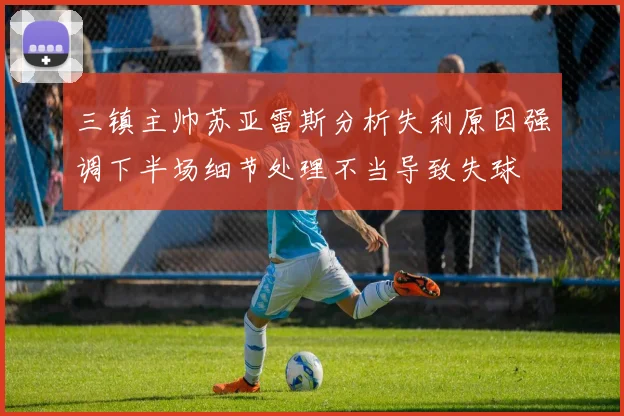 三镇主帅苏亚雷斯分析失利原因强调下半场细节处理不当导致失球