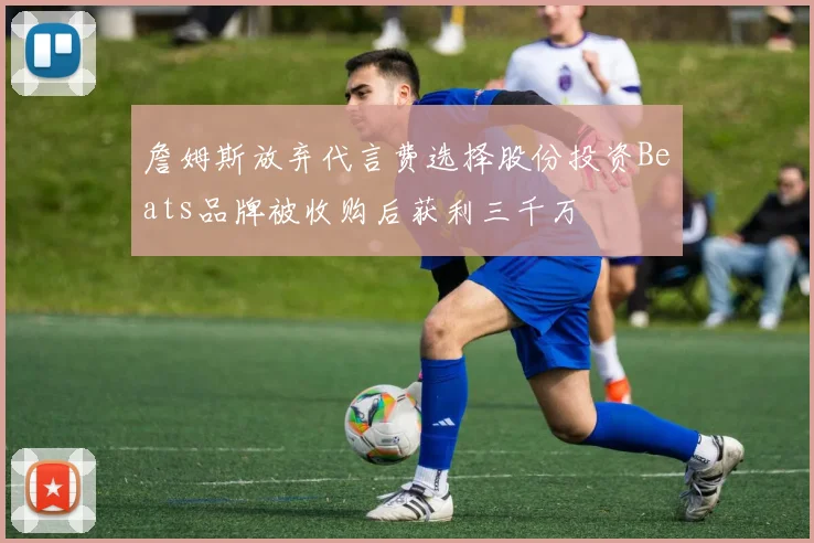 詹姆斯放弃代言费选择股份投资Beats品牌被收购后获利三千万