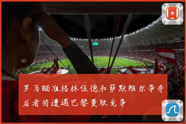 罗马瞄准格林伍德和萨默维尔争夺后者将遭遇巴黎曼联竞争