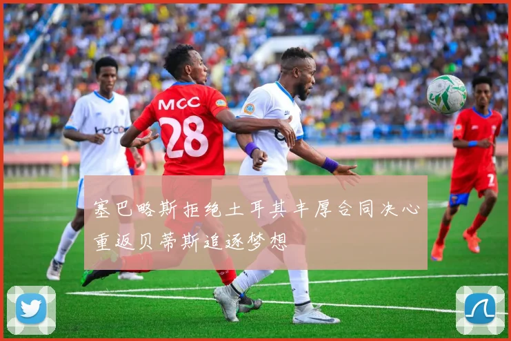 塞巴略斯拒绝土耳其丰厚合同决心重返贝蒂斯追逐梦想