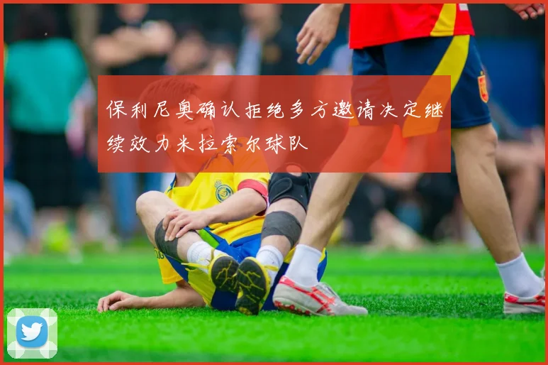 保利尼奥确认拒绝多方邀请决定继续效力米拉索尔球队