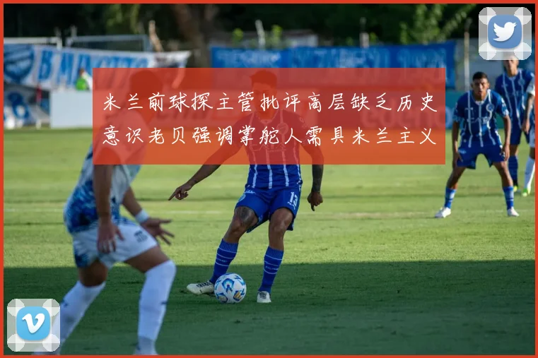 米兰前球探主管批评高层缺乏历史意识老贝强调掌舵人需具米兰主义精神