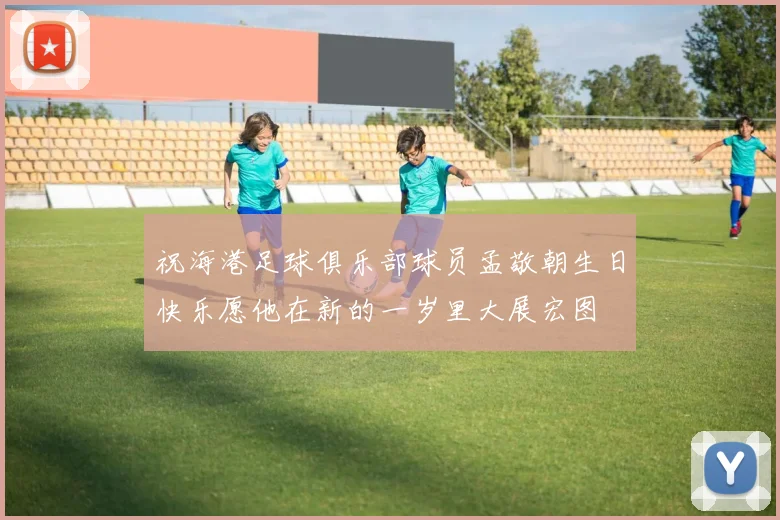 祝海港足球俱乐部球员孟敬朝生日快乐愿他在新的一岁里大展宏图