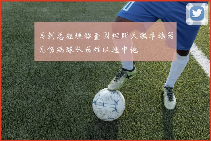 马刺总经理称奎因坦斯天赋卓越若无伤病球队或难以选中他
