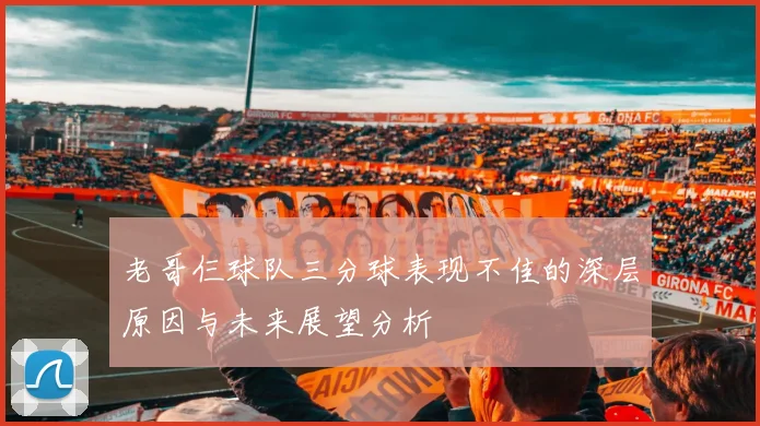 老哥仨球队三分球表现不佳的深层原因与未来展望分析