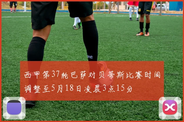 西甲第37轮巴萨对贝蒂斯比赛时间调整至5月18日凌晨3点15分