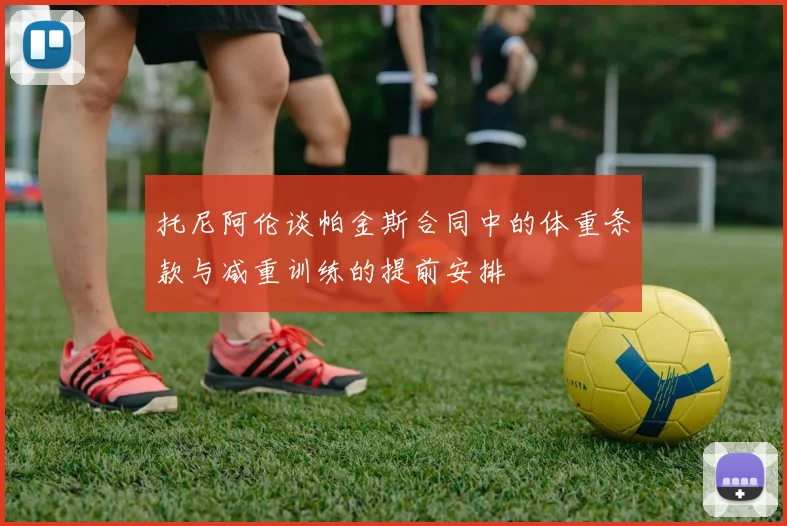托尼阿伦谈帕金斯合同中的体重条款与减重训练的提前安排