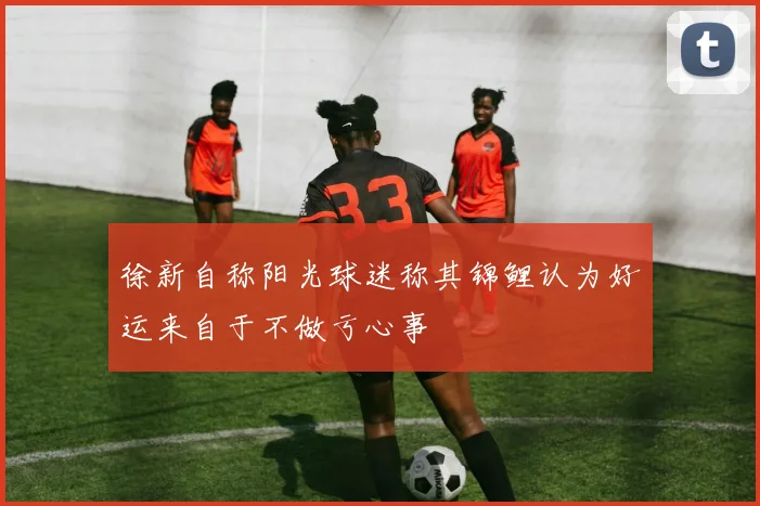 徐新自称阳光球迷称其锦鲤认为好运来自于不做亏心事