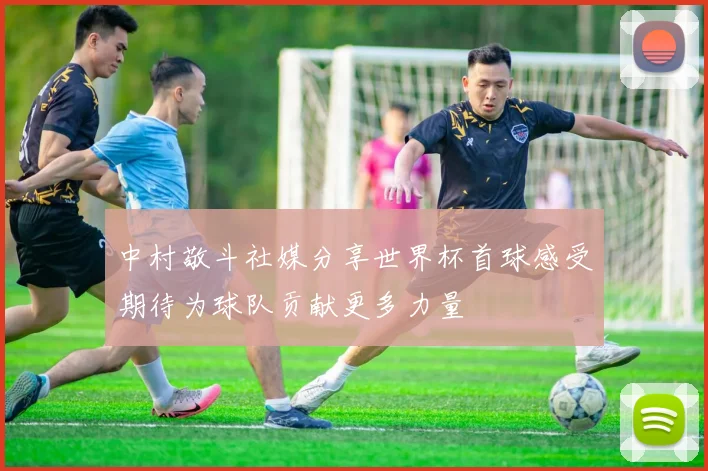 中村敬斗社媒分享世界杯首球感受期待为球队贡献更多力量
