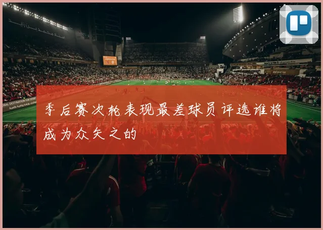 季后赛次轮表现最差球员评选谁将成为众矢之的