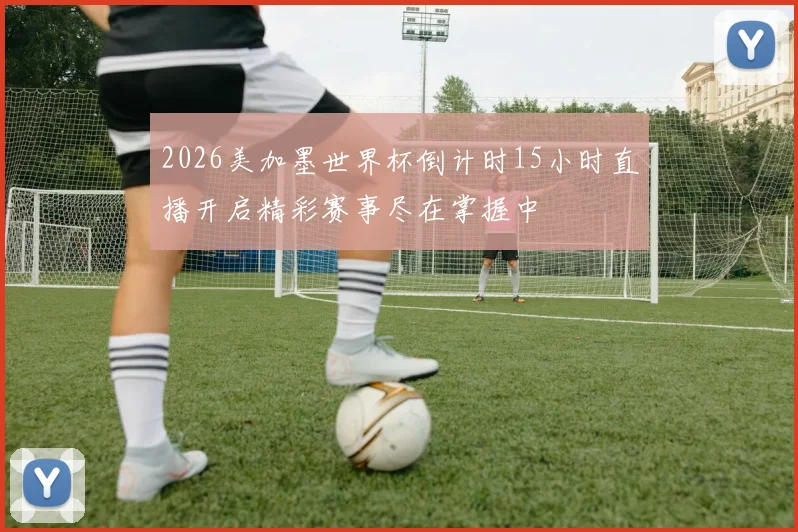 2026美加墨世界杯倒计时15小时直播开启精彩赛事尽在掌握中