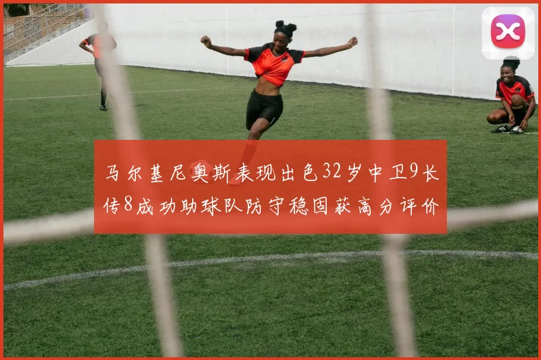 马尔基尼奥斯表现出色32岁中卫9长传8成功助球队防守稳固获高分评价