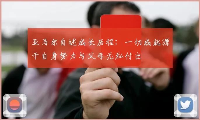 亚马尔自述成长历程：一切成就源于自身努力与父母无私付出